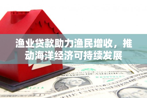 范县渔业贷款助力渔民增收，推动海洋经济可持续发展
