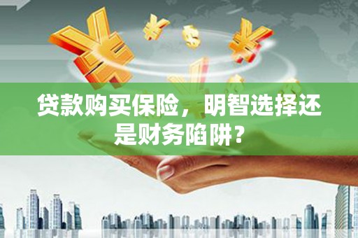 范县贷款购买保险，明智选择还是财务陷阱？