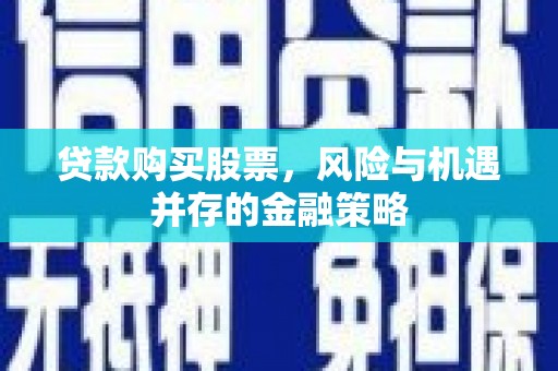 范县贷款购买股票，风险与机遇并存的金融策略