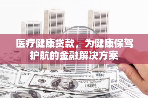 范县医疗健康贷款，为健康保驾护航的金融解决方案