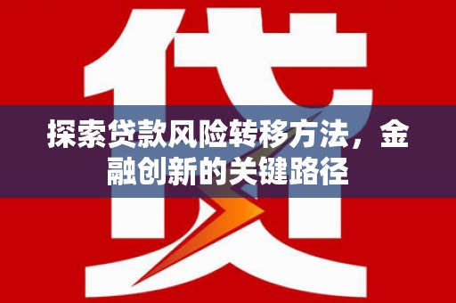 范县探索贷款风险转移方法，金融创新的关键路径