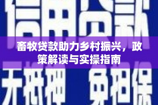 范县畜牧贷款助力乡村振兴，政策解读与实操指南